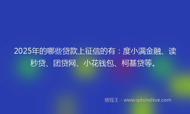 2025年的哪些贷款上征信的有：度小满金融、读秒贷、团贷网、小花钱包、柯基贷等。