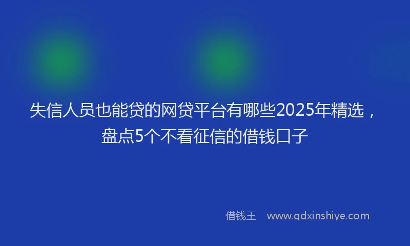 失信人员也能贷的网贷平台有哪些2025年精选，盘点5个不看征信的借钱口子
