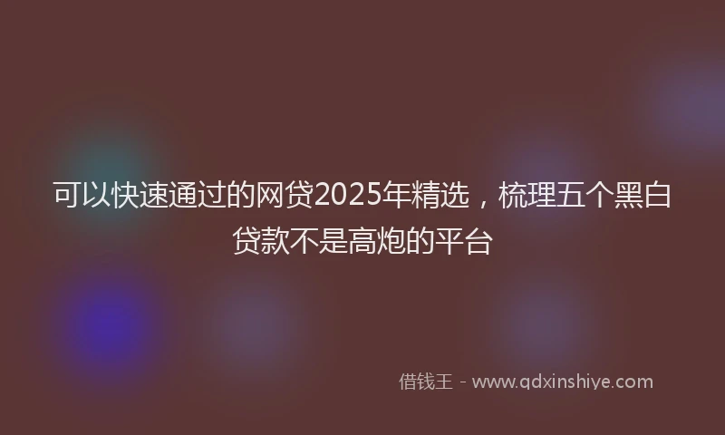 可以快速通过的网贷2025年精选，梳理五个黑白贷款不是高炮的平台