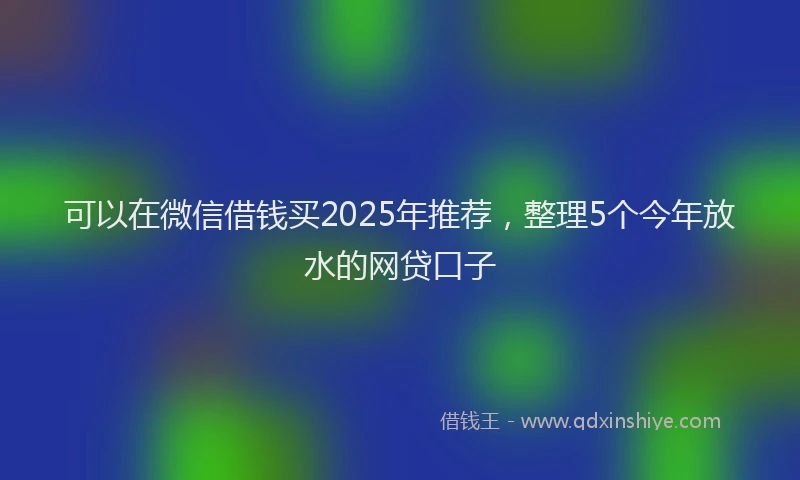 可以在微信借钱买2025年推荐，整理5个今年放水的网贷口子