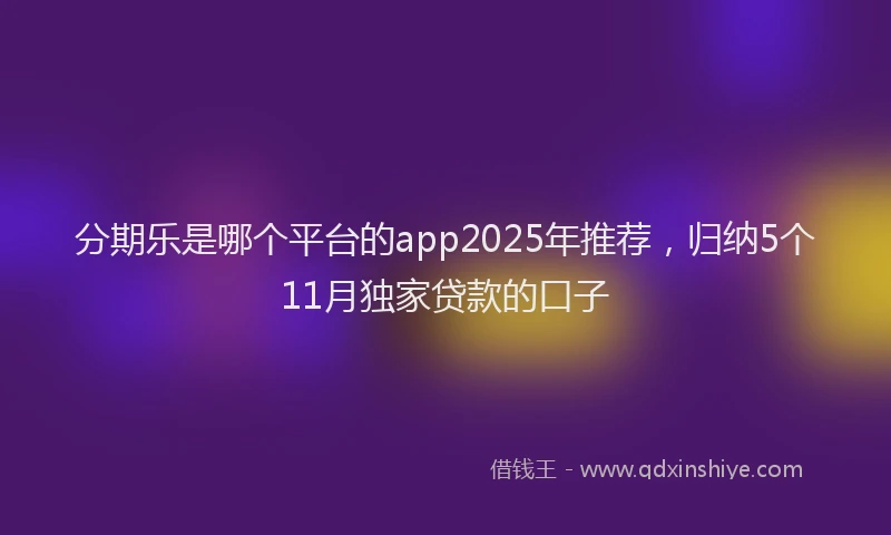分期乐是哪个平台的app2025年推荐，归纳5个11月独家贷款的口子