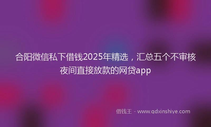合阳微信私下借钱2025年精选，汇总五个不审核夜间直接放款的网贷app