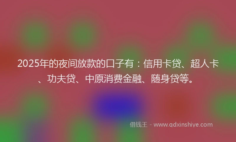 2025年的夜间放款的口子有：信用卡贷、超人卡、功夫贷、中原消费金融、随身贷等。