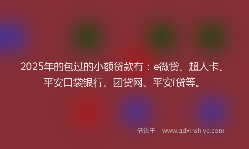 2025年的包过的小额贷款有：e微贷、超人卡、平安口袋银行、团贷网、平安i贷等。