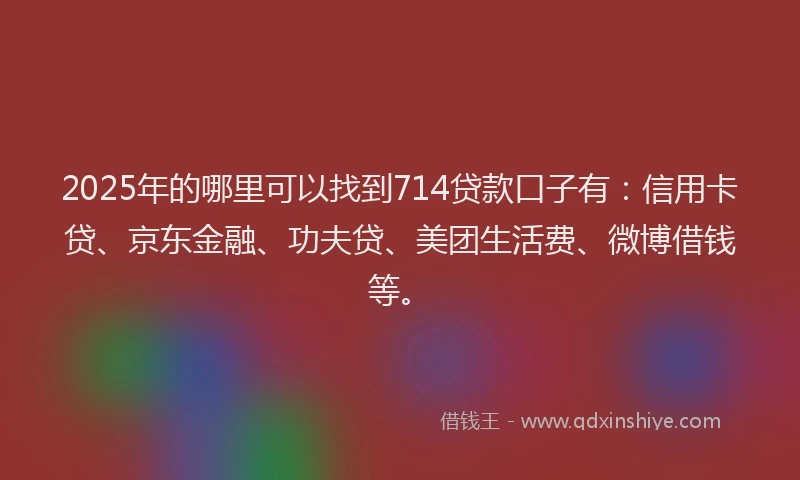 2025年的哪里可以找到714贷款口子有：信用卡贷、京东金融、功夫贷、美团生活费、微博借钱等。