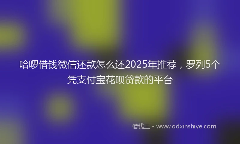 哈啰借钱微信还款怎么还2025年推荐，罗列5个凭支付宝花呗贷款的平台