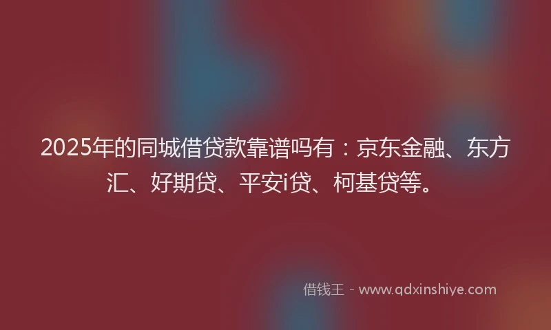2025年的同城借贷款靠谱吗有：京东金融、东方汇、好期贷、平安i贷、柯基贷等。