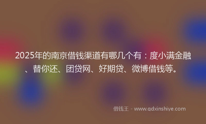 2025年的南京借钱渠道有哪几个有：度小满金融、替你还、团贷网、好期贷、微博借钱等。