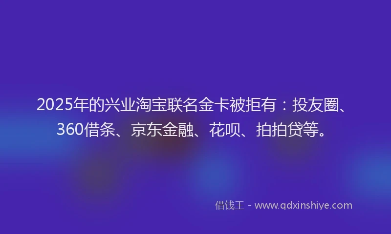 2025年的兴业淘宝联名金卡被拒有：投友圈、360借条、京东金融、花呗、拍拍贷等。