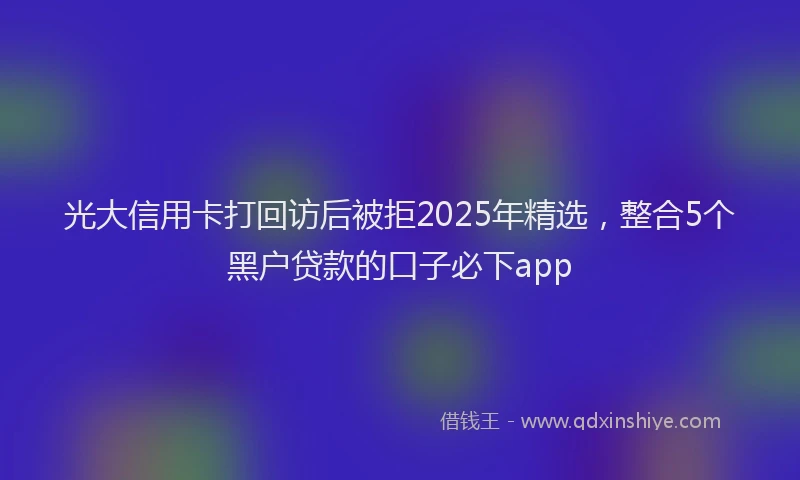 光大信用卡打回访后被拒2025年精选，整合5个黑户贷款的口子必下app