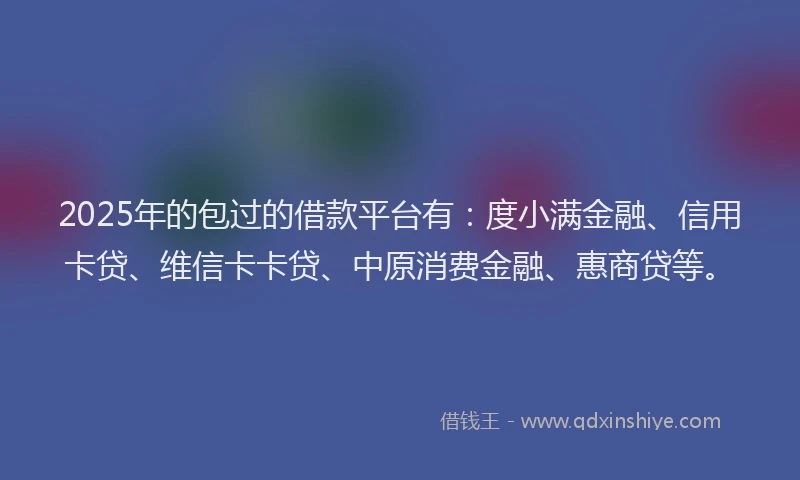 2025年的包过的借款平台有：度小满金融、信用卡贷、维信卡卡贷、中原消费金融、惠商贷等。