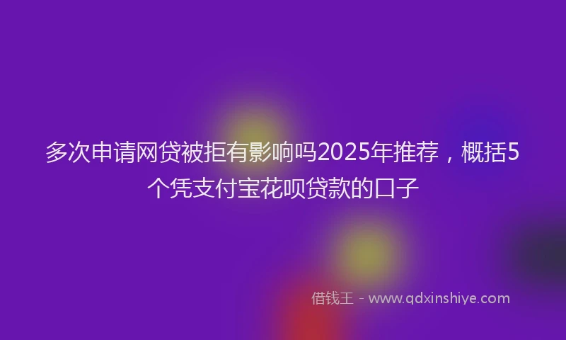 多次申请网贷被拒有影响吗2025年推荐，概括5个凭支付宝花呗贷款的口子