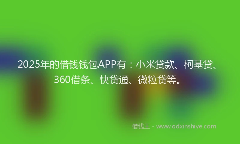 2025年的借钱钱包APP有：小米贷款、柯基贷、360借条、快贷通、微粒贷等。