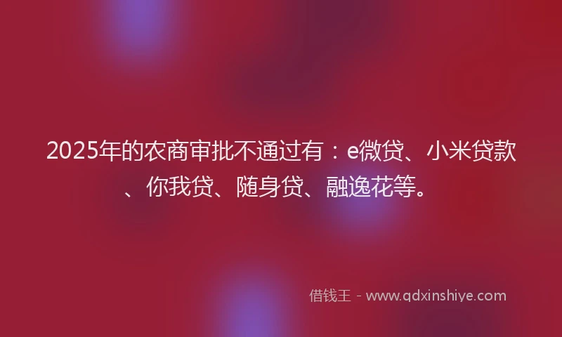 2025年的农商审批不通过有：e微贷、小米贷款、你我贷、随身贷、融逸花等。