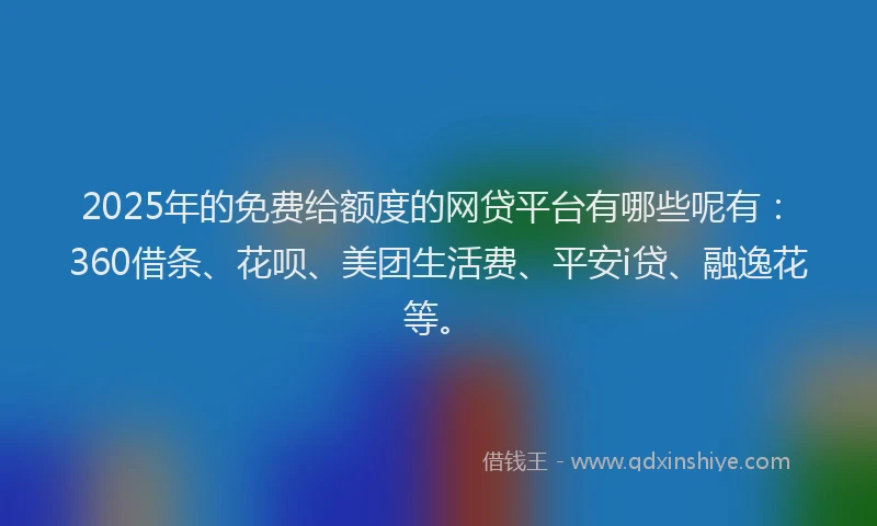 2025年的免费给额度的网贷平台有哪些呢有：360借条、花呗、美团生活费、平安i贷、融逸花等。