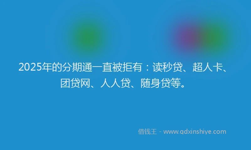 2025年的分期通一直被拒有：读秒贷、超人卡、团贷网、人人贷、随身贷等。