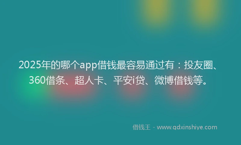 2025年的哪个app借钱最容易通过有：投友圈、360借条、超人卡、平安i贷、微博借钱等。