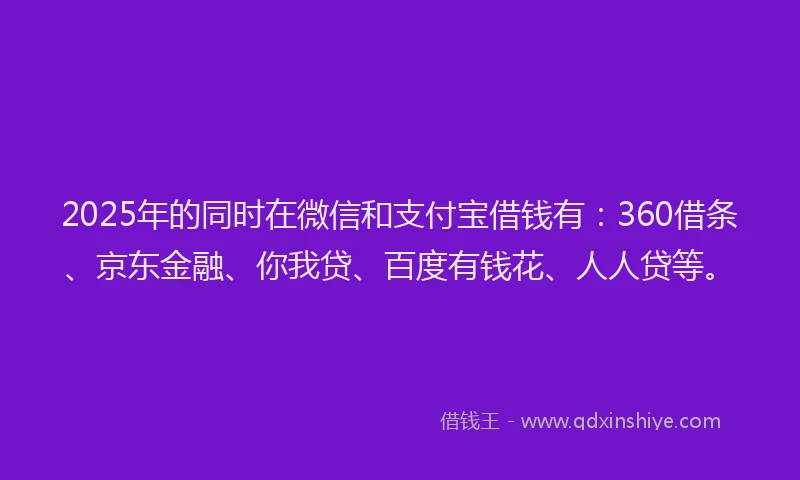 2025年的同时在微信和支付宝借钱有：360借条、京东金融、你我贷、百度有钱花、人人贷等。