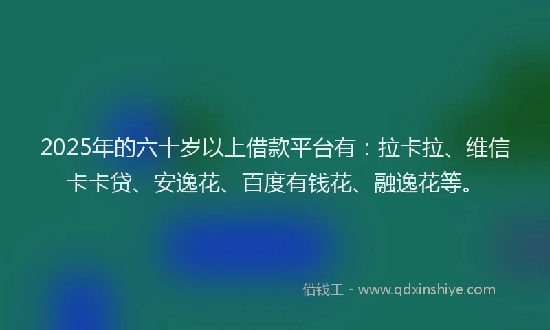 2025年的六十岁以上借款平台有：拉卡拉、维信卡卡贷、安逸花、百度有钱花、融逸花等。