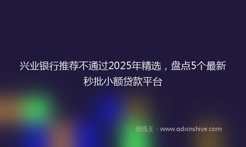 兴业银行推荐不通过2025年精选，盘点5个最新秒批小额贷款平台