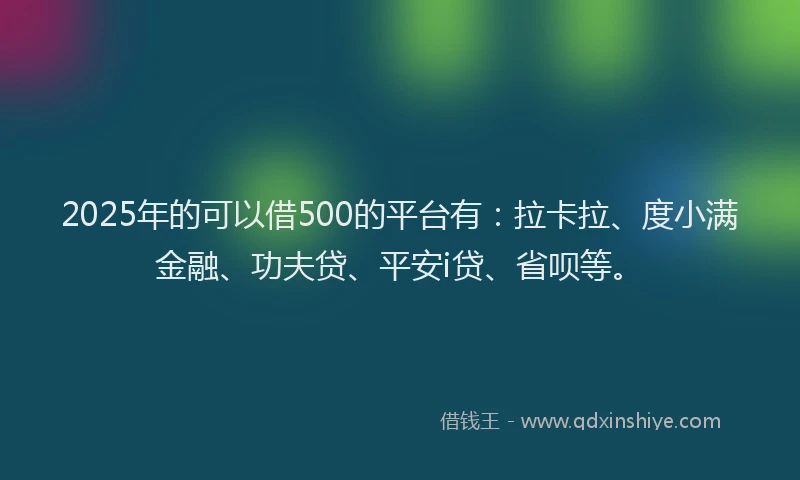 2025年的可以借500的平台有：拉卡拉、度小满金融、功夫贷、平安i贷、省呗等。