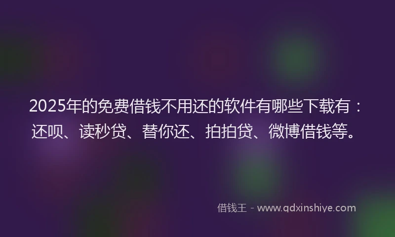 2025年的免费借钱不用还的软件有哪些下载有：还呗、读秒贷、替你还、拍拍贷、微博借钱等。