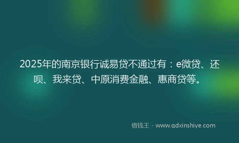 2025年的南京银行诚易贷不通过有：e微贷、还呗、我来贷、中原消费金融、惠商贷等。