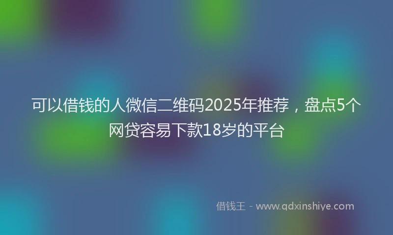 可以借钱的人微信二维码2025年推荐，盘点5个网贷容易下款18岁的平台