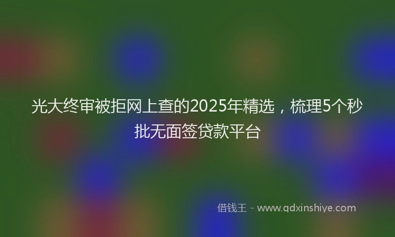 光大终审被拒网上查的2025年精选，梳理5个秒批无面签贷款平台