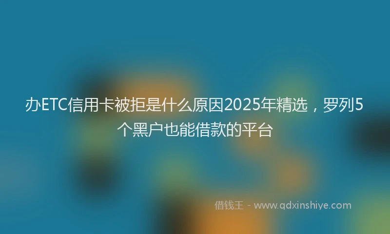 办ETC信用卡被拒是什么原因2025年精选，罗列5个黑户也能借款的平台