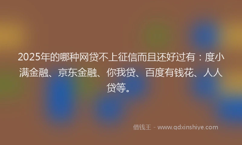 2025年的哪种网贷不上征信而且还好过有：度小满金融、京东金融、你我贷、百度有钱花、人人贷等。
