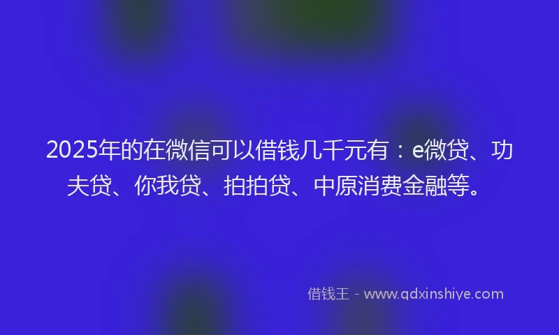 2025年的在微信可以借钱几千元有：e微贷、功夫贷、你我贷、拍拍贷、中原消费金融等。