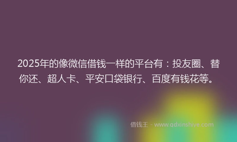 2025年的像微信借钱一样的平台有：投友圈、替你还、超人卡、平安口袋银行、百度有钱花等。