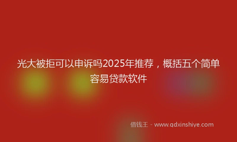 光大被拒可以申诉吗2025年推荐，概括五个简单容易贷款软件