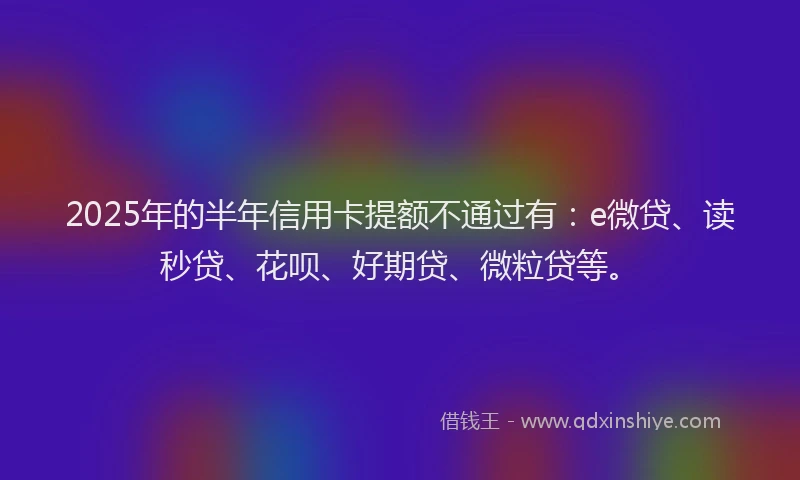2025年的半年信用卡提额不通过有：e微贷、读秒贷、花呗、好期贷、微粒贷等。