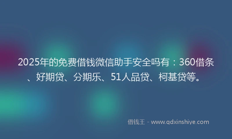 2025年的免费借钱微信助手安全吗有：360借条、好期贷、分期乐、51人品贷、柯基贷等。