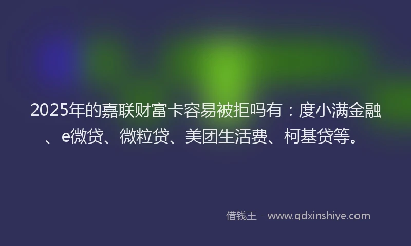 2025年的嘉联财富卡容易被拒吗有：度小满金融、e微贷、微粒贷、美团生活费、柯基贷等。