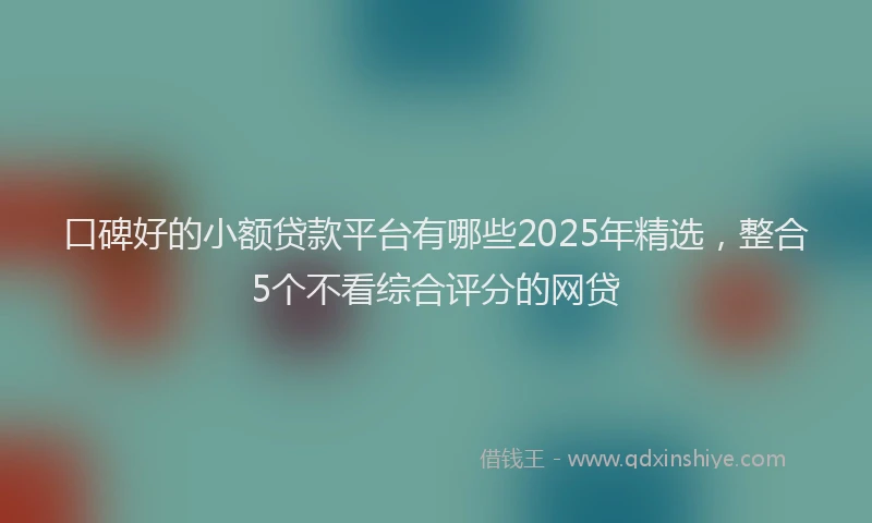 口碑好的小额贷款平台有哪些2025年精选，整合5个不看综合评分的网贷