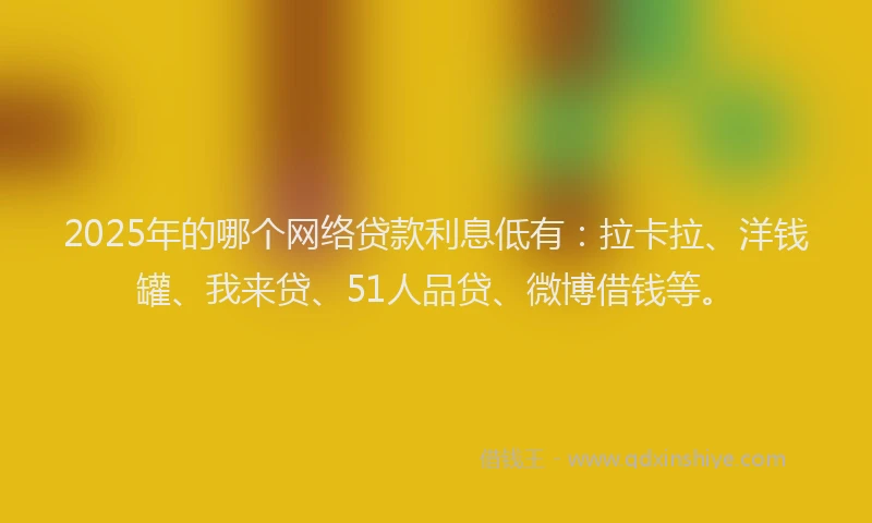 2025年的哪个网络贷款利息低有：拉卡拉、洋钱罐、我来贷、51人品贷、微博借钱等。