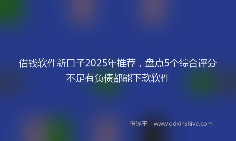 借钱软件新口子2025年推荐，盘点5个综合评分不足有负债都能下款软件