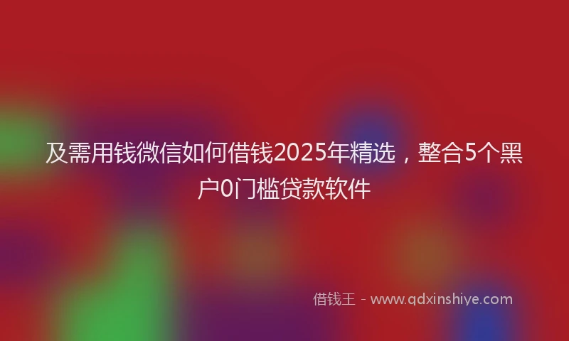 及需用钱微信如何借钱2025年精选，整合5个黑户0门槛贷款软件