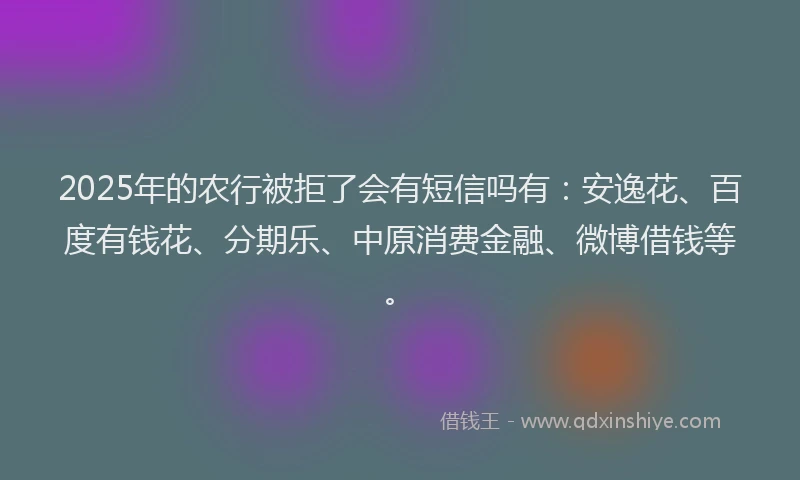 2025年的农行被拒了会有短信吗有：安逸花、百度有钱花、分期乐、中原消费金融、微博借钱等。