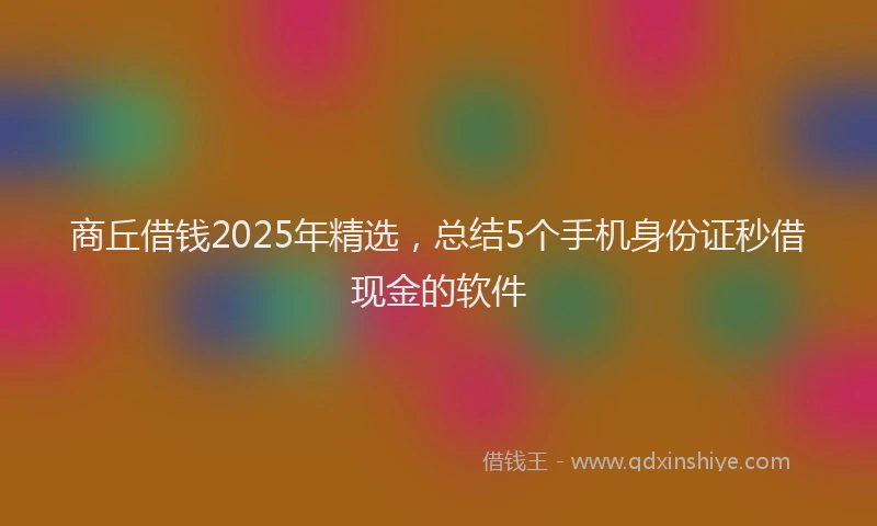 商丘借钱2025年精选，总结5个手机身份证秒借现金的软件