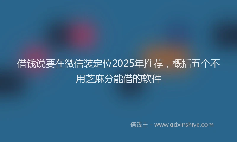 借钱说要在微信装定位2025年推荐，概括五个不用芝麻分能借的软件