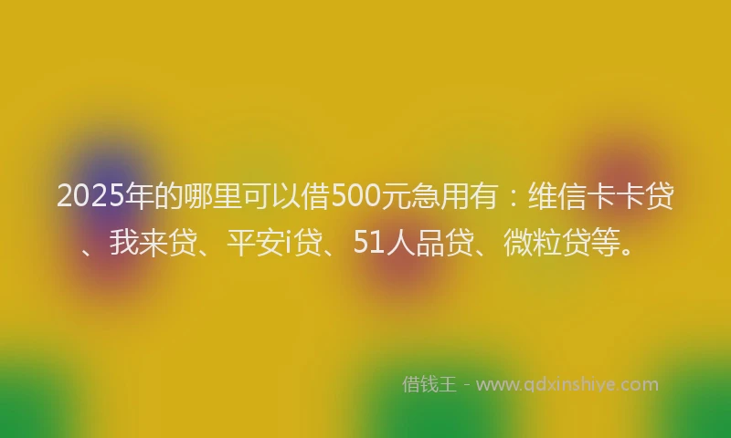 2025年的哪里可以借500元急用有：维信卡卡贷、我来贷、平安i贷、51人品贷、微粒贷等。
