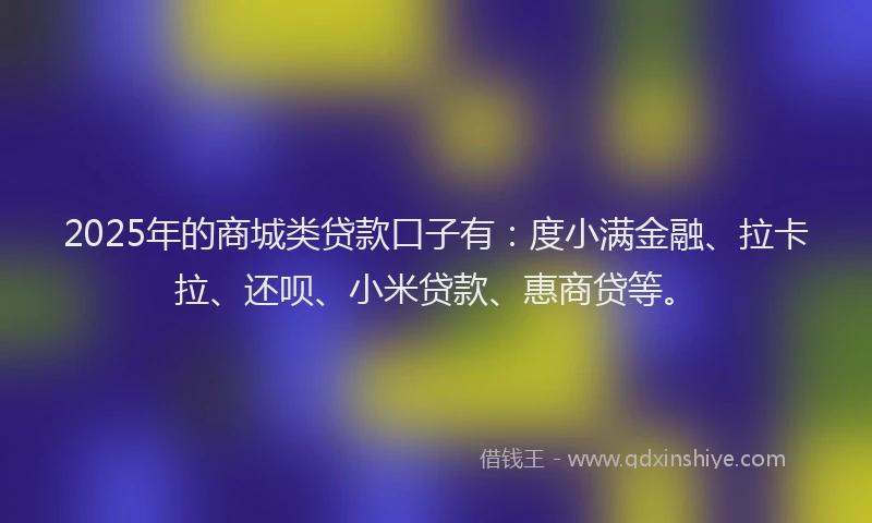 2025年的商城类贷款口子有：度小满金融、拉卡拉、还呗、小米贷款、惠商贷等。