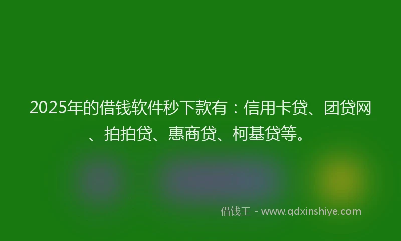 2025年的借钱软件秒下款有：信用卡贷、团贷网、拍拍贷、惠商贷、柯基贷等。
