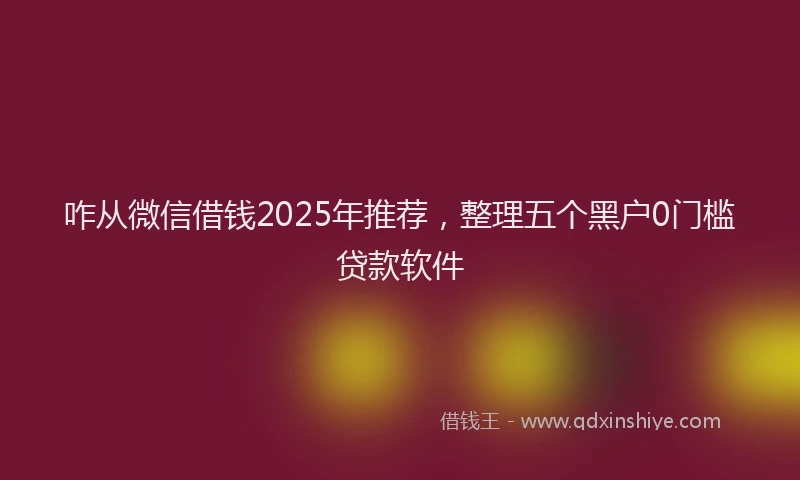 咋从微信借钱2025年推荐，整理五个黑户0门槛贷款软件