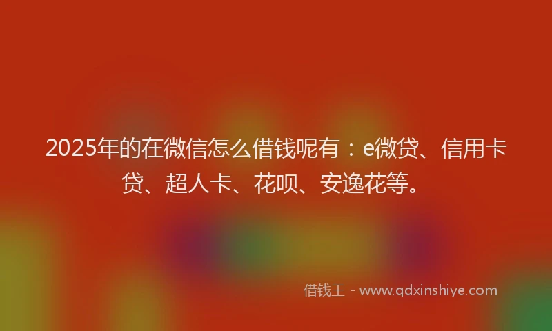 2025年的在微信怎么借钱呢有：e微贷、信用卡贷、超人卡、花呗、安逸花等。