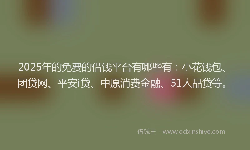 2025年的免费的借钱平台有哪些有：小花钱包、团贷网、平安i贷、中原消费金融、51人品贷等。